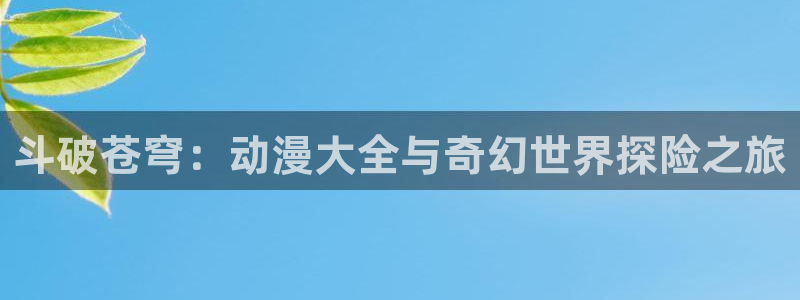 后宫露营风车动漫：斗破苍穹：动漫大全与奇幻世界探险之旅