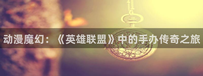 风车动漫樱花：动漫魔幻：《英雄联盟》中的手办传奇之旅