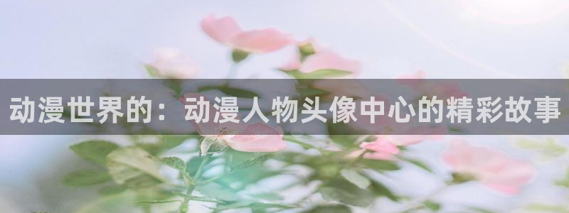 风车动漫在线观看动漫第8集：动漫世界的：动漫人物头像中心的精彩故事